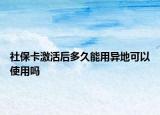 社保卡激活后多久能用异地可以使用吗