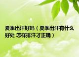夏季出汗好吗（夏季出汗有什么好处 怎样排汗才正确）