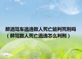 醉酒驾车逃逸致人死亡能判死刑吗（醉驾致人死亡逃逸怎么判刑）