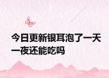今日更新银耳泡了一天一夜还能吃吗