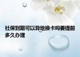 社保到期可以异地换卡吗要提前多久办理