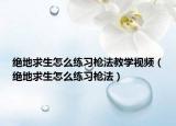绝地求生怎么练习枪法教学视频（绝地求生怎么练习枪法）