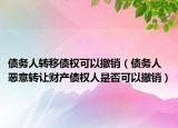债务人转移债权可以撤销（债务人恶意转让财产债权人是否可以撤销）