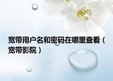 宽带用户名和密码在哪里查看（宽带影院）