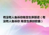 有没有人告诉你陈楚生原版谱（有没有人告诉你 陈楚生原创歌曲）