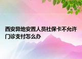 西安异地安置人员社保卡不允许门诊支付怎么办
