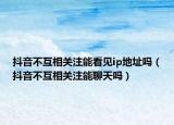 抖音不互相关注能看见ip地址吗（抖音不互相关注能聊天吗）