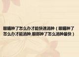 眼睛肿了怎么办才能快速消肿（眼睛肿了怎么办才能消肿,眼部肿了怎么消肿最快）