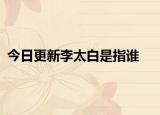 今日更新李太白是指谁
