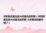 冲奶粉还是先放水还是先放奶粉（冲奶粉是先放水还是先放奶粉 大多数宝妈都冲错了）