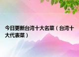 今日更新台湾十大名菜（台湾十大代表菜）