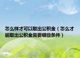 怎么样才可以取出公积金（怎么才能取出公积金需要哪些条件）