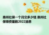 惠州社保一个月交多少钱 惠州社保缴费基数2022消息
