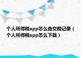 个人所得税app怎么查交税记录（个人所得税app怎么下载）