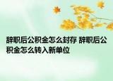 辞职后公积金怎么封存 辞职后公积金怎么转入新单位