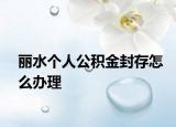 丽水个人公积金封存怎么办理