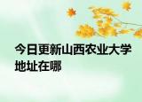 今日更新山西农业大学地址在哪