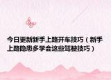 今日更新新手上路开车技巧（新手上路隐患多学会这些驾驶技巧）