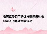 农民享受职工退休待遇吗哪些农村老人的养老金会较高