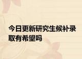 今日更新研究生候补录取有希望吗