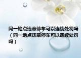 同一地点违章停车可以连续处罚吗（同一地点违章停车可以连续处罚吗）