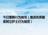 今日更新行为规范（推进优质服务树立护士行为规范）