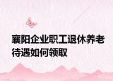 襄阳企业职工退休养老待遇如何领取