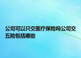 公司可以只交医疗保险吗公司交五险包括哪些