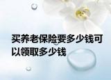 买养老保险要多少钱可以领取多少钱