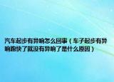 汽车起步有异响怎么回事（车子起步有异响跑快了就没有异响了是什么原因）