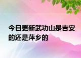今日更新武功山是吉安的还是萍乡的