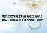 建设工程未完工能否诉讼工程款（建设工程尚未完工能否索要工程款）