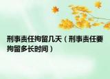 刑事责任拘留几天（刑事责任要拘留多长时间）
