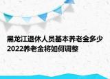 黑龙江退休人员基本养老金多少2022养老金将如何调整