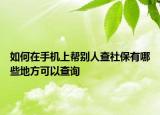如何在手机上帮别人查社保有哪些地方可以查询