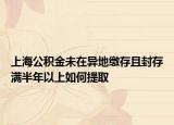上海公积金未在异地缴存且封存满半年以上如何提取