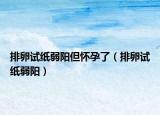 排卵试纸弱阳但怀孕了（排卵试纸弱阳）