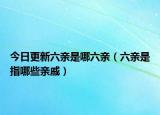 今日更新六亲是哪六亲（六亲是指哪些亲戚）