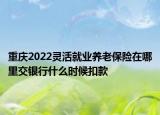 重庆2022灵活就业养老保险在哪里交银行什么时候扣款