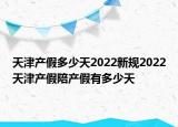 天津产假多少天2022新规2022天津产假陪产假有多少天