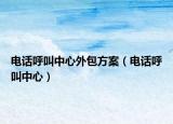电话呼叫中心外包方案（电话呼叫中心）