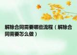 解除合同需要哪些流程（解除合同需要怎么做）