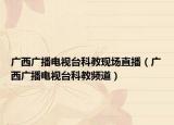 广西广播电视台科教现场直播（广西广播电视台科教频道）