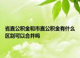 省直公积金和市直公积金有什么区别可以合并吗