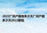 2022广州产假有多少天广州产假多少天2022新规
