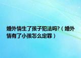 婚外情生了孩子犯法吗?（婚外情有了小孩怎么定罪）