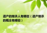 遗产的继承人有哪些（遗产继承的概念有哪些）