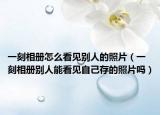 一刻相册怎么看见别人的照片（一刻相册别人能看见自己存的照片吗）