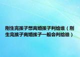 刚生完孩子想离婚孩子判给谁（刚生完孩子离婚孩子一般会判给谁）