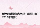 新出的武松打虎电影（武松打虎 2016年电影）